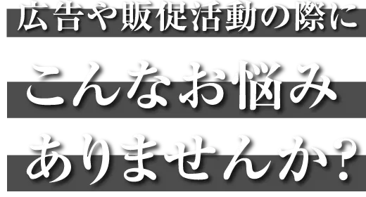広告や販促活動の際にこんなお悩みはありませんか？